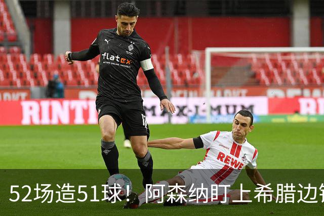 52场造51球！阿森纳盯上希腊边锋，3500万英镑或创比甲纪录